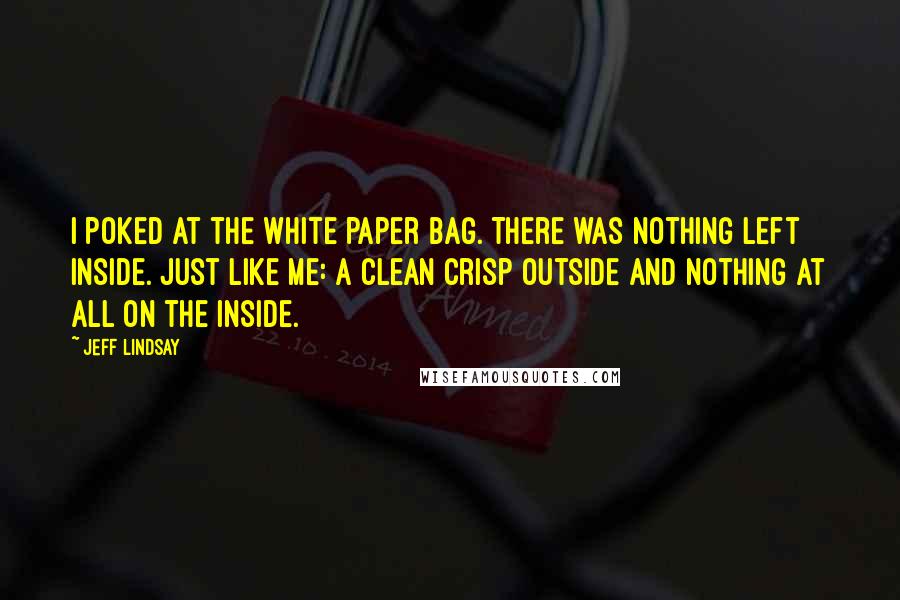 Jeff Lindsay Quotes: I poked at the white paper bag. There was nothing left inside. Just like me: a clean crisp outside and nothing at all on the inside.
