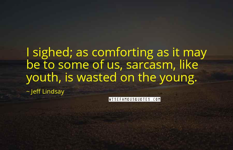 Jeff Lindsay Quotes: I sighed; as comforting as it may be to some of us, sarcasm, like youth, is wasted on the young.