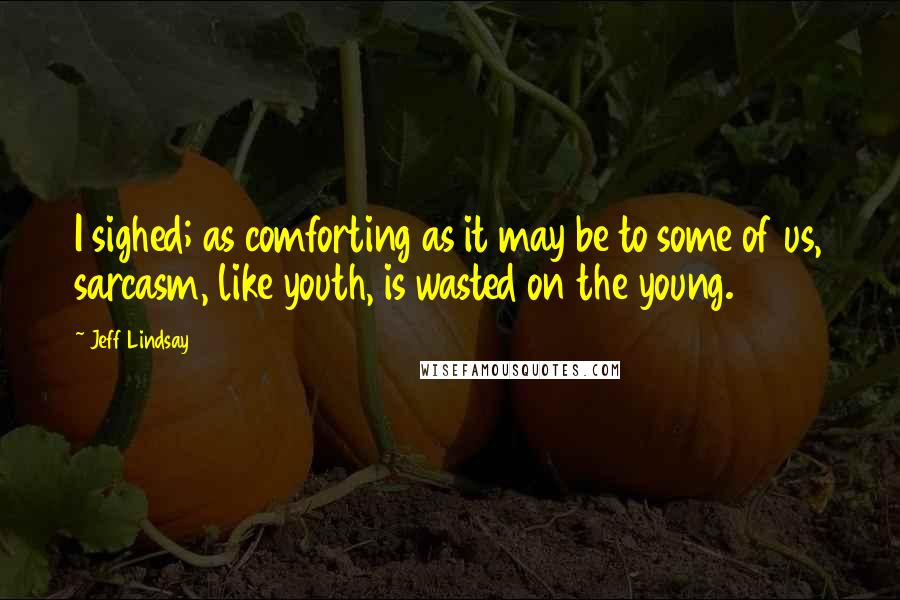 Jeff Lindsay Quotes: I sighed; as comforting as it may be to some of us, sarcasm, like youth, is wasted on the young.