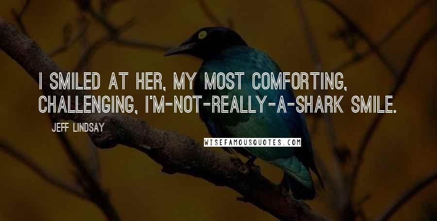 Jeff Lindsay Quotes: I smiled at her, my most comforting, challenging, I'm-not-really-a-shark smile.