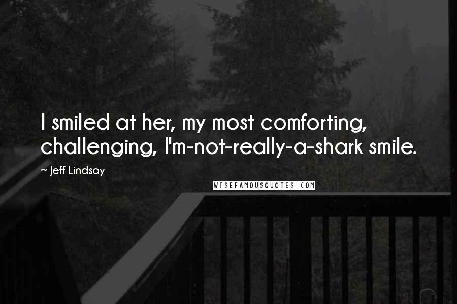 Jeff Lindsay Quotes: I smiled at her, my most comforting, challenging, I'm-not-really-a-shark smile.