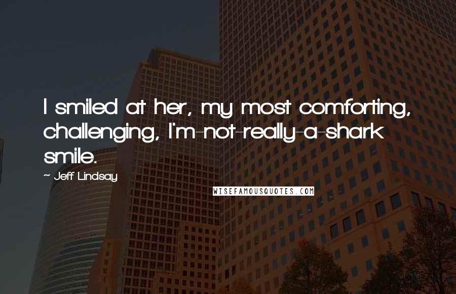 Jeff Lindsay Quotes: I smiled at her, my most comforting, challenging, I'm-not-really-a-shark smile.