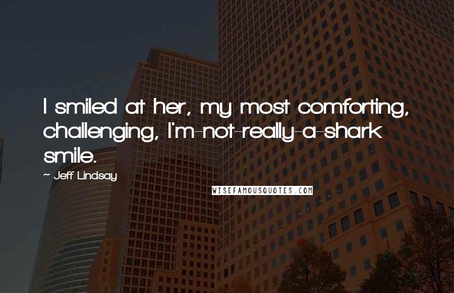 Jeff Lindsay Quotes: I smiled at her, my most comforting, challenging, I'm-not-really-a-shark smile.