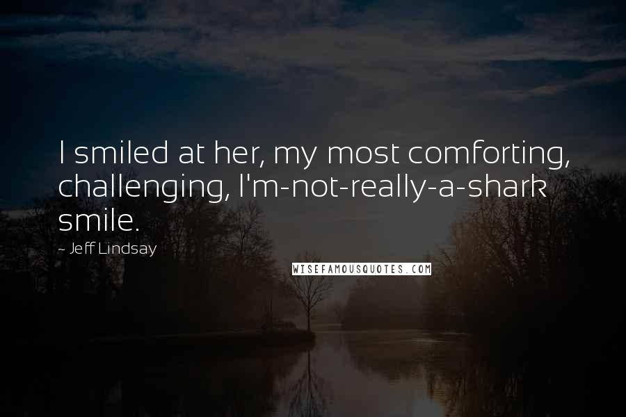 Jeff Lindsay Quotes: I smiled at her, my most comforting, challenging, I'm-not-really-a-shark smile.