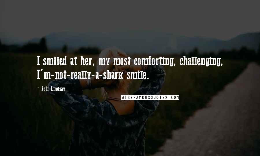 Jeff Lindsay Quotes: I smiled at her, my most comforting, challenging, I'm-not-really-a-shark smile.