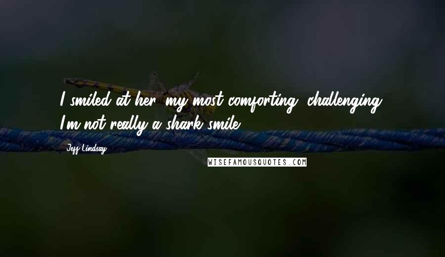 Jeff Lindsay Quotes: I smiled at her, my most comforting, challenging, I'm-not-really-a-shark smile.