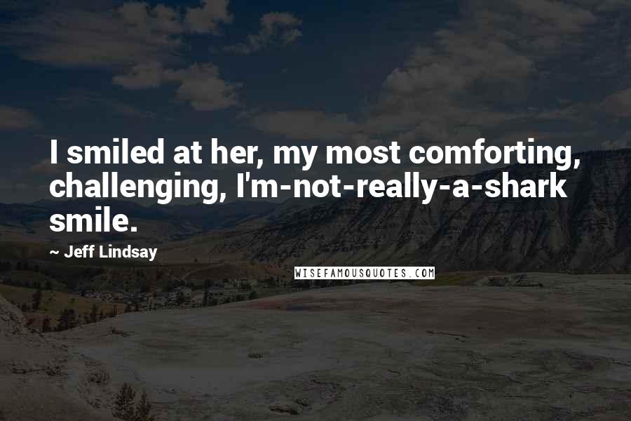 Jeff Lindsay Quotes: I smiled at her, my most comforting, challenging, I'm-not-really-a-shark smile.