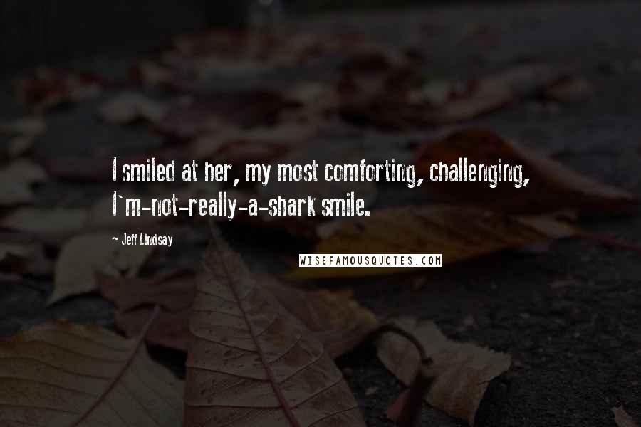 Jeff Lindsay Quotes: I smiled at her, my most comforting, challenging, I'm-not-really-a-shark smile.