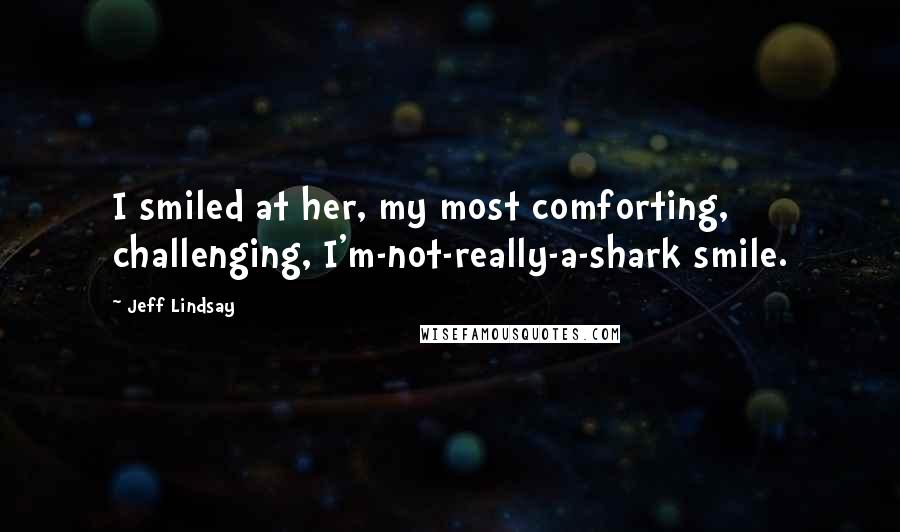 Jeff Lindsay Quotes: I smiled at her, my most comforting, challenging, I'm-not-really-a-shark smile.