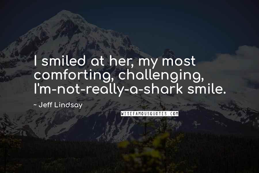 Jeff Lindsay Quotes: I smiled at her, my most comforting, challenging, I'm-not-really-a-shark smile.