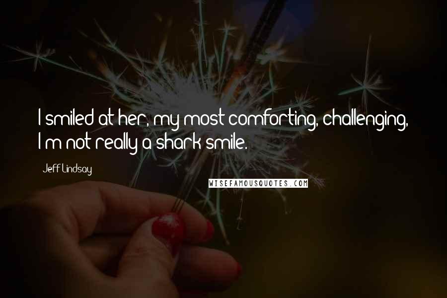 Jeff Lindsay Quotes: I smiled at her, my most comforting, challenging, I'm-not-really-a-shark smile.