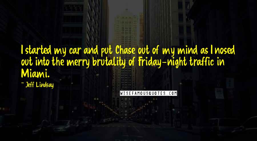 Jeff Lindsay Quotes: I started my car and put Chase out of my mind as I nosed out into the merry brutality of Friday-night traffic in Miami.