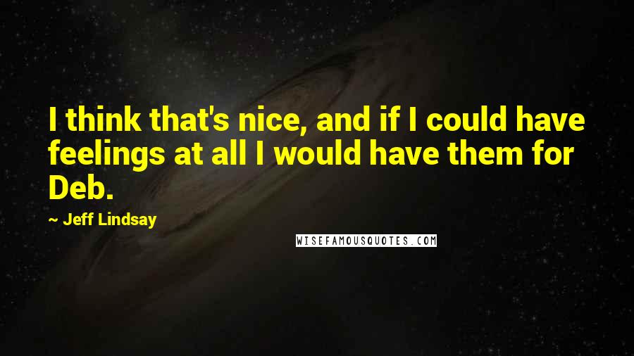 Jeff Lindsay Quotes: I think that's nice, and if I could have feelings at all I would have them for Deb.