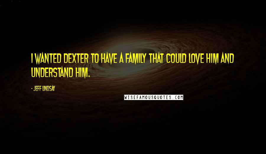 Jeff Lindsay Quotes: I wanted Dexter to have a family that could love him and understand him.