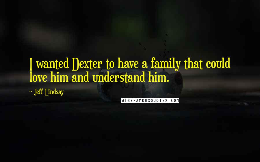 Jeff Lindsay Quotes: I wanted Dexter to have a family that could love him and understand him.