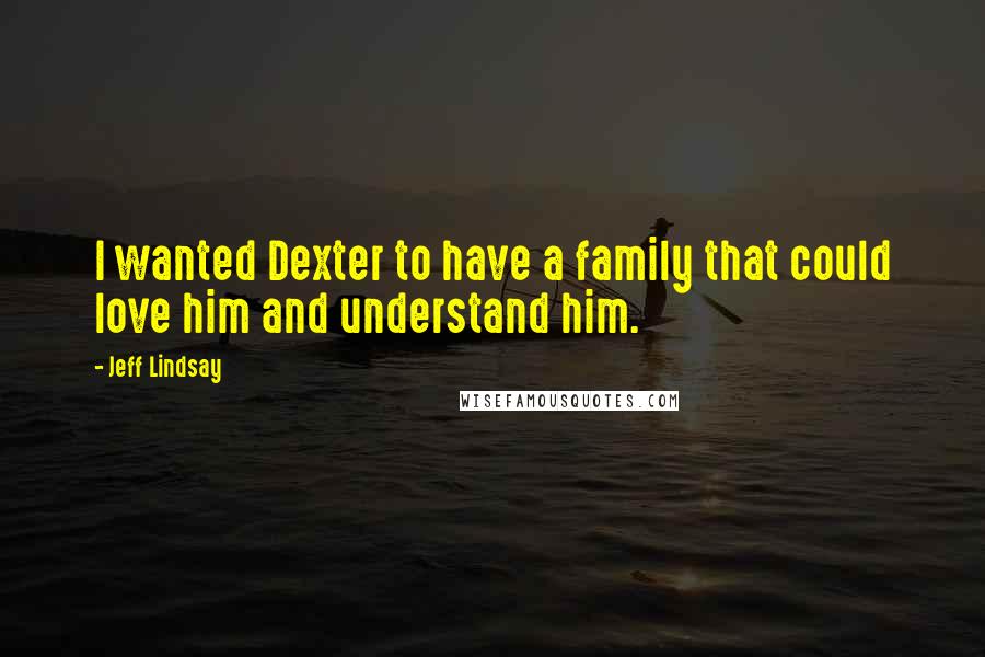Jeff Lindsay Quotes: I wanted Dexter to have a family that could love him and understand him.