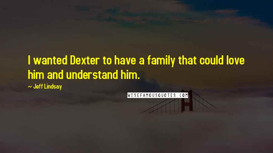 Jeff Lindsay Quotes: I wanted Dexter to have a family that could love him and understand him.