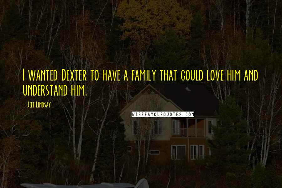 Jeff Lindsay Quotes: I wanted Dexter to have a family that could love him and understand him.