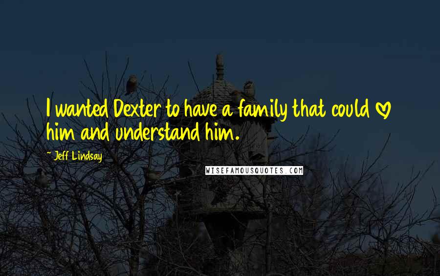 Jeff Lindsay Quotes: I wanted Dexter to have a family that could love him and understand him.