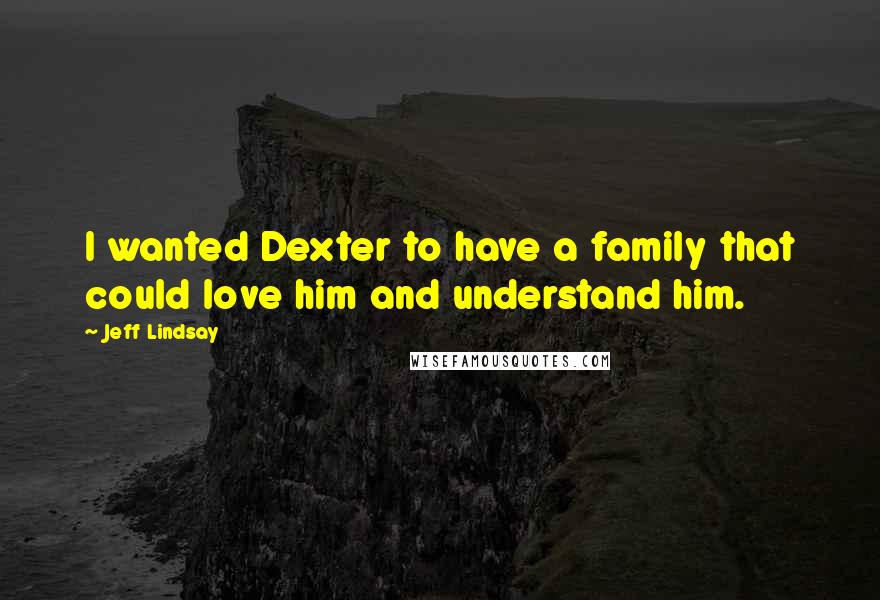 Jeff Lindsay Quotes: I wanted Dexter to have a family that could love him and understand him.