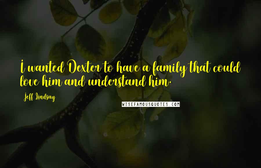 Jeff Lindsay Quotes: I wanted Dexter to have a family that could love him and understand him.