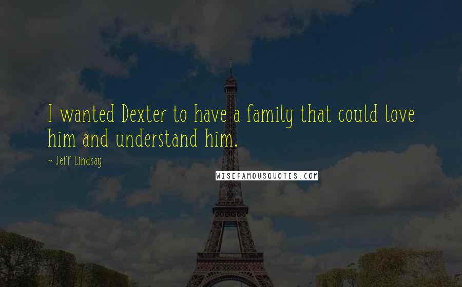 Jeff Lindsay Quotes: I wanted Dexter to have a family that could love him and understand him.