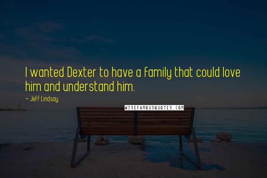 Jeff Lindsay Quotes: I wanted Dexter to have a family that could love him and understand him.