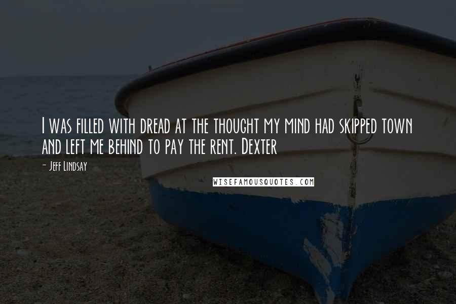 Jeff Lindsay Quotes: I was filled with dread at the thought my mind had skipped town and left me behind to pay the rent. Dexter