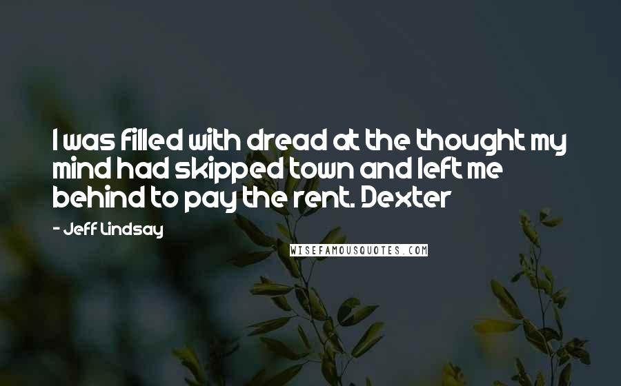 Jeff Lindsay Quotes: I was filled with dread at the thought my mind had skipped town and left me behind to pay the rent. Dexter