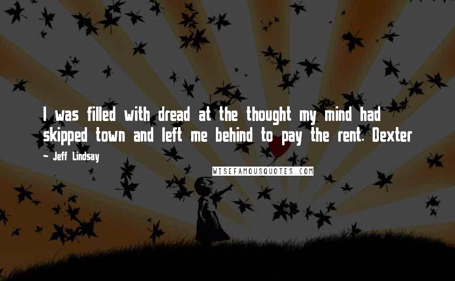 Jeff Lindsay Quotes: I was filled with dread at the thought my mind had skipped town and left me behind to pay the rent. Dexter