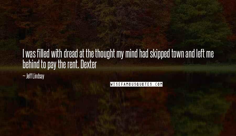 Jeff Lindsay Quotes: I was filled with dread at the thought my mind had skipped town and left me behind to pay the rent. Dexter