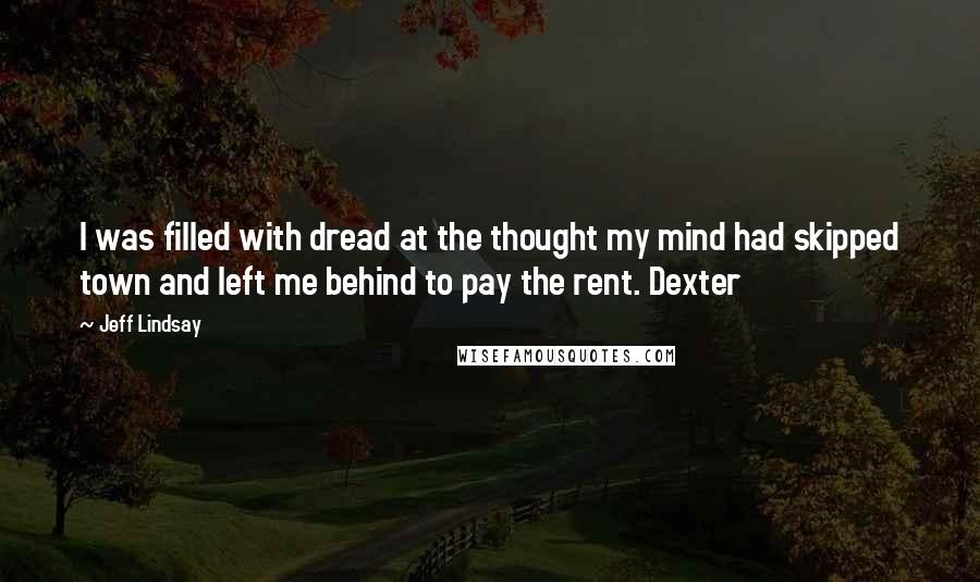 Jeff Lindsay Quotes: I was filled with dread at the thought my mind had skipped town and left me behind to pay the rent. Dexter