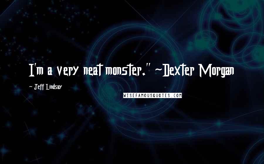 Jeff Lindsay Quotes: I'm a very neat monster." ~Dexter Morgan