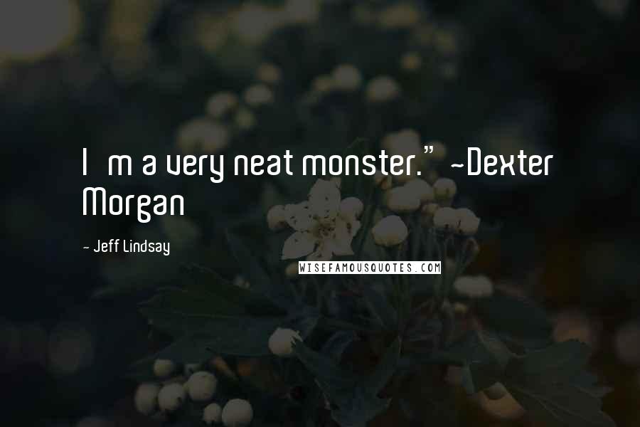 Jeff Lindsay Quotes: I'm a very neat monster." ~Dexter Morgan
