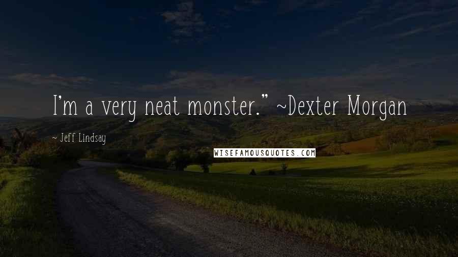 Jeff Lindsay Quotes: I'm a very neat monster." ~Dexter Morgan