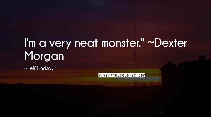 Jeff Lindsay Quotes: I'm a very neat monster." ~Dexter Morgan