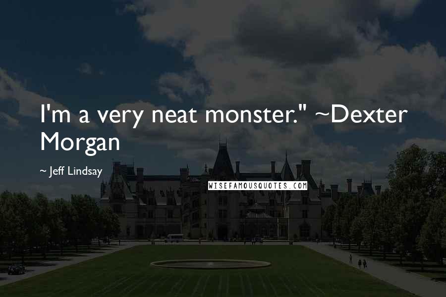 Jeff Lindsay Quotes: I'm a very neat monster." ~Dexter Morgan