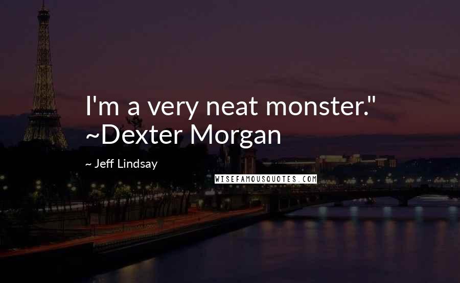 Jeff Lindsay Quotes: I'm a very neat monster." ~Dexter Morgan