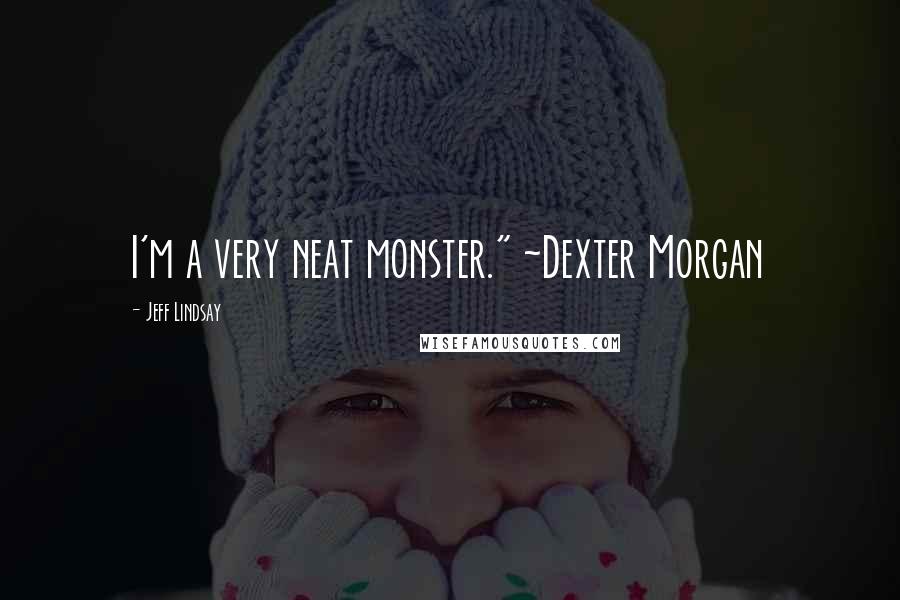 Jeff Lindsay Quotes: I'm a very neat monster." ~Dexter Morgan