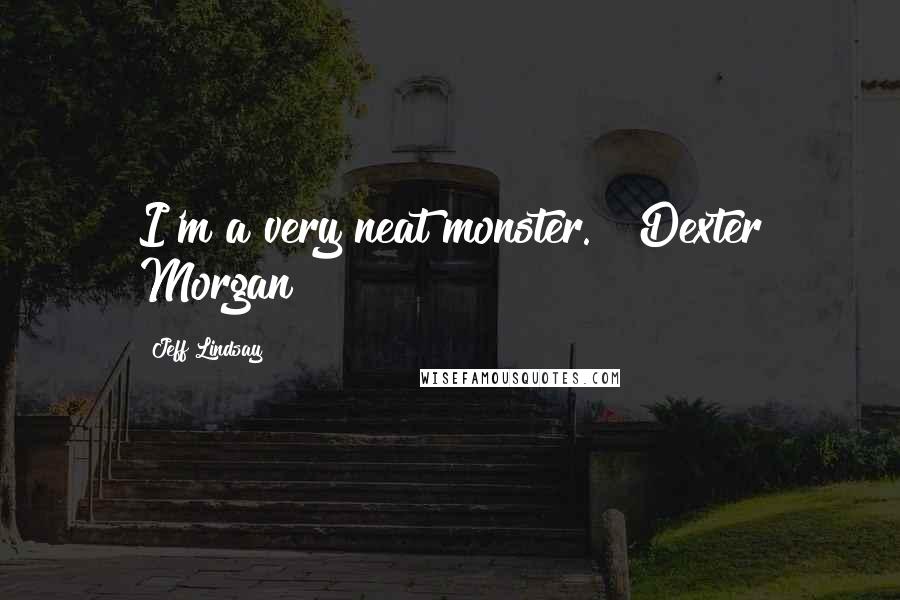 Jeff Lindsay Quotes: I'm a very neat monster." ~Dexter Morgan