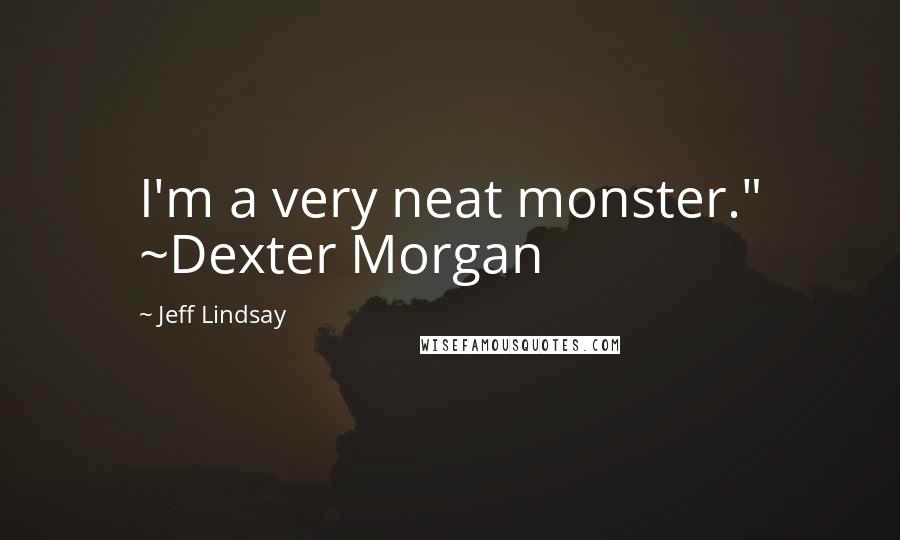 Jeff Lindsay Quotes: I'm a very neat monster." ~Dexter Morgan