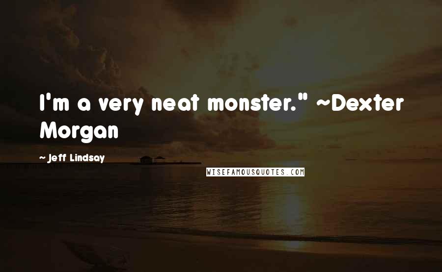 Jeff Lindsay Quotes: I'm a very neat monster." ~Dexter Morgan