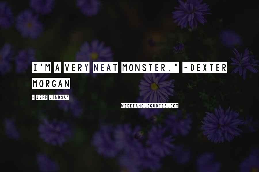 Jeff Lindsay Quotes: I'm a very neat monster." ~Dexter Morgan