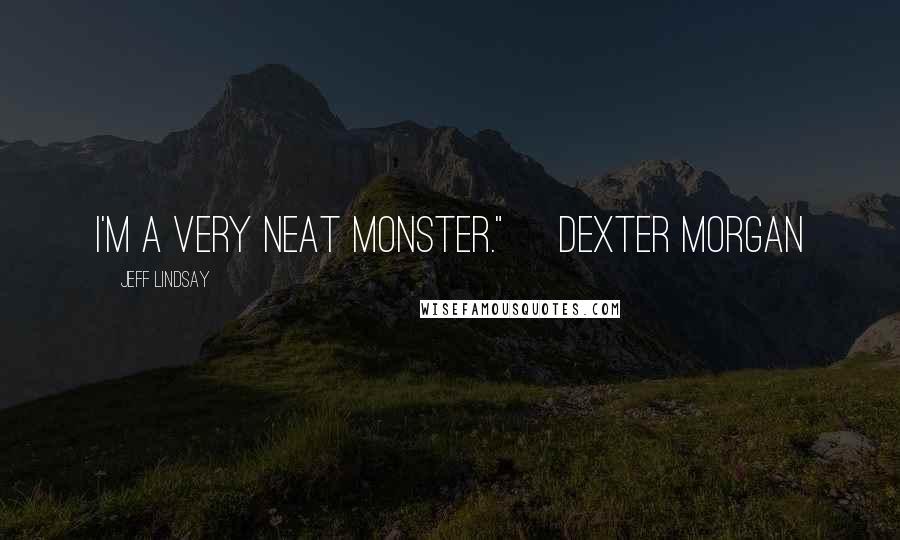 Jeff Lindsay Quotes: I'm a very neat monster." ~Dexter Morgan