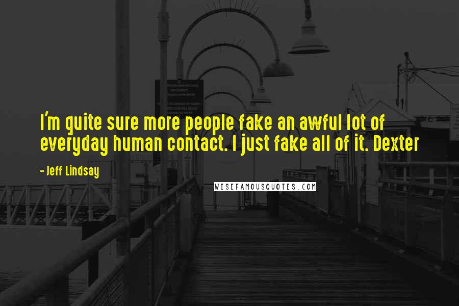 Jeff Lindsay Quotes: I'm quite sure more people fake an awful lot of everyday human contact. I just fake all of it. Dexter