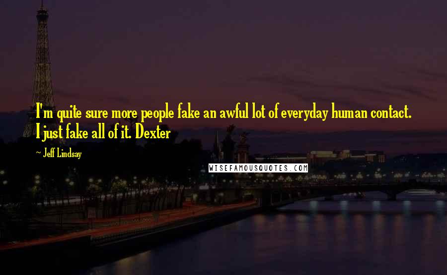 Jeff Lindsay Quotes: I'm quite sure more people fake an awful lot of everyday human contact. I just fake all of it. Dexter