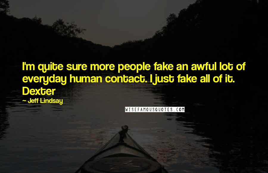 Jeff Lindsay Quotes: I'm quite sure more people fake an awful lot of everyday human contact. I just fake all of it. Dexter