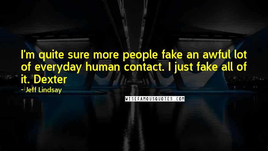 Jeff Lindsay Quotes: I'm quite sure more people fake an awful lot of everyday human contact. I just fake all of it. Dexter