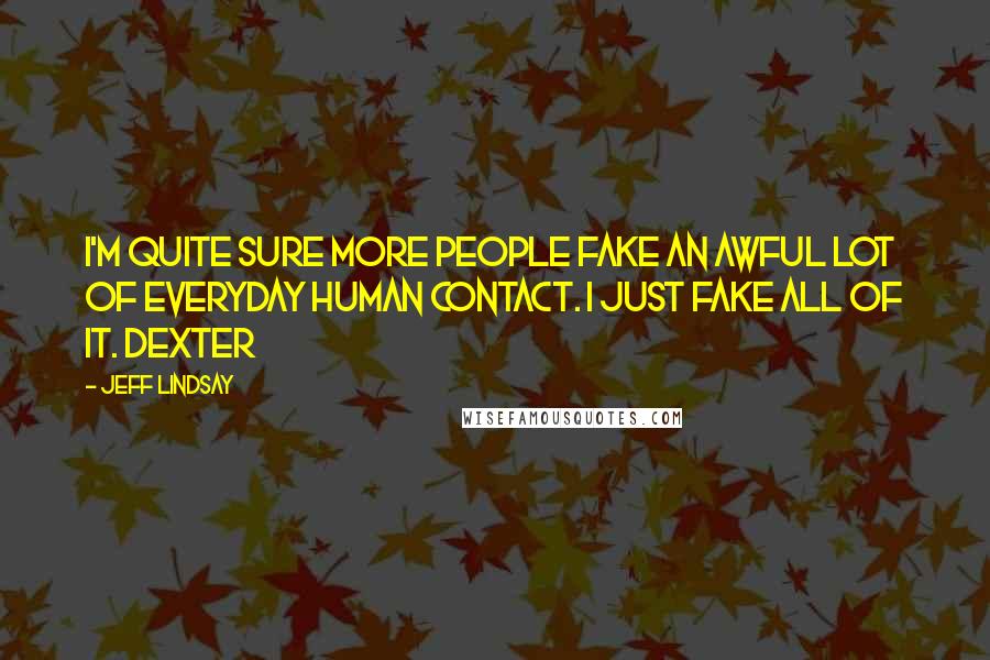 Jeff Lindsay Quotes: I'm quite sure more people fake an awful lot of everyday human contact. I just fake all of it. Dexter