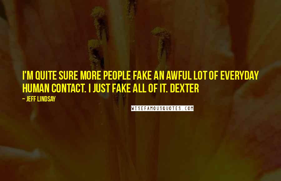 Jeff Lindsay Quotes: I'm quite sure more people fake an awful lot of everyday human contact. I just fake all of it. Dexter